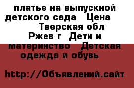 платье на выпускной детского сада › Цена ­ 1 500 - Тверская обл., Ржев г. Дети и материнство » Детская одежда и обувь   